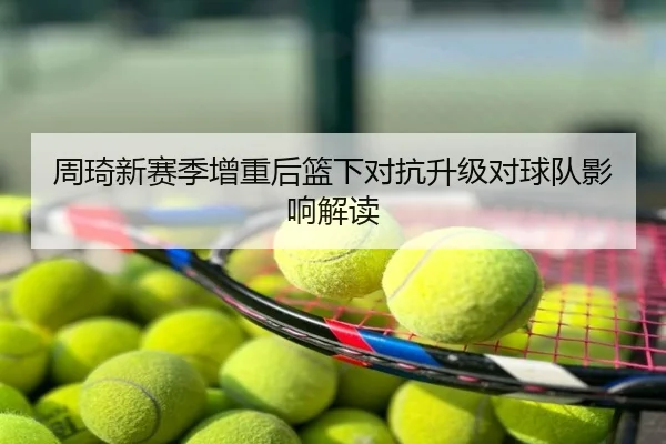 周琦新赛季增重后篮下对抗升级对球队影响解读