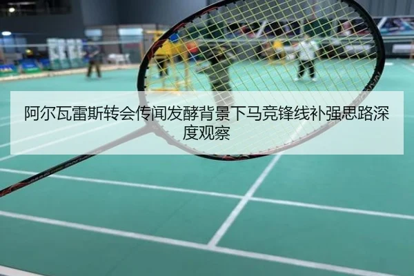 阿尔瓦雷斯转会传闻发酵背景下马竞锋线补强思路深度观察